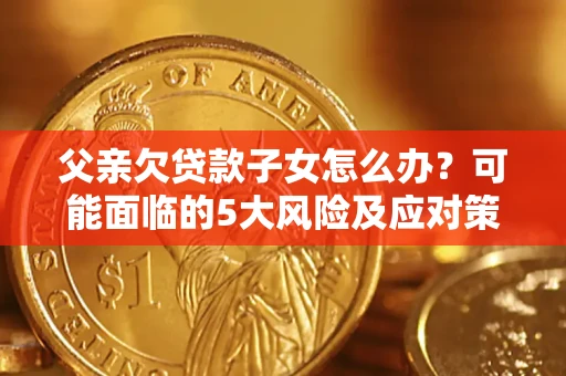 济南父亲欠贷款子女怎么办?可能面临的5大风险及应对策略 济南父亲欠贷款子女怎么办?可能面临的5大风险及应对策略