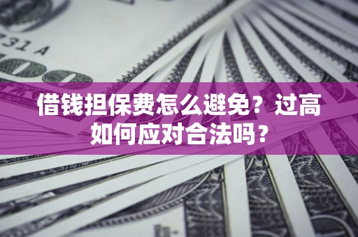 济南借钱担保费怎么避免？过高如何应对合法吗？