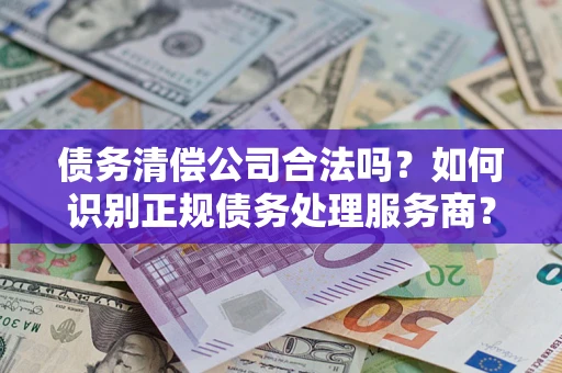 济南债务清偿公司合法吗？如何识别正规债务处理服务商？