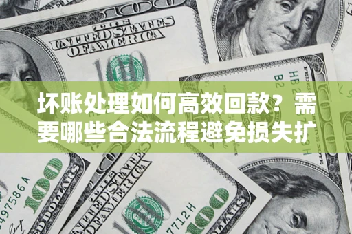 济南坏账处理如何高效回款？需要哪些合法流程避免损失扩大？