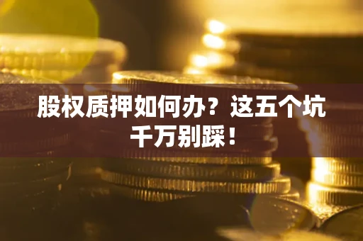 济南股权质押如何办？这五个坑千万别踩！