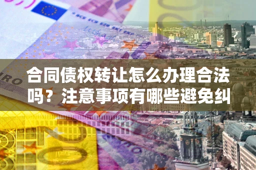 济南合同债权转让怎么办理合法吗？注意事项有哪些避免纠纷？