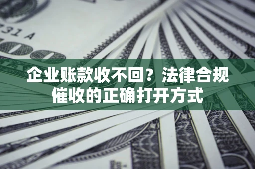 济南企业账款收不回？法律合规催收的正确打开方式