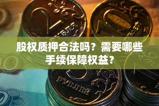 济南股权质押合法吗？需要哪些手续保障权益？