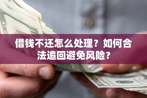 济南借钱不还怎么处理？如何合法追回避免风险？
