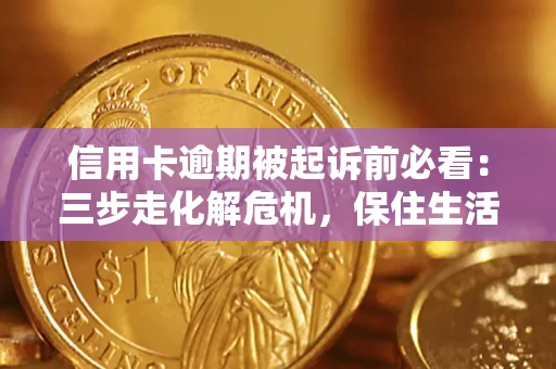 济南信用卡逾期被起诉前必看：三步走化解危机，保住生活尊严
