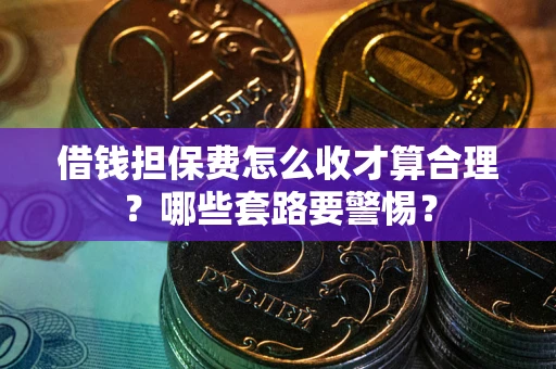 济南借钱担保费怎么收才算合理？哪些套路要警惕？