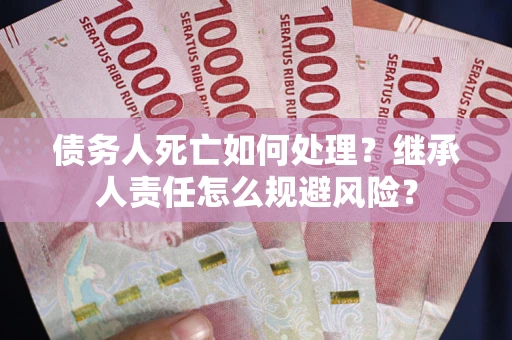 济南债务人死亡如何处理？继承人责任怎么规避风险？