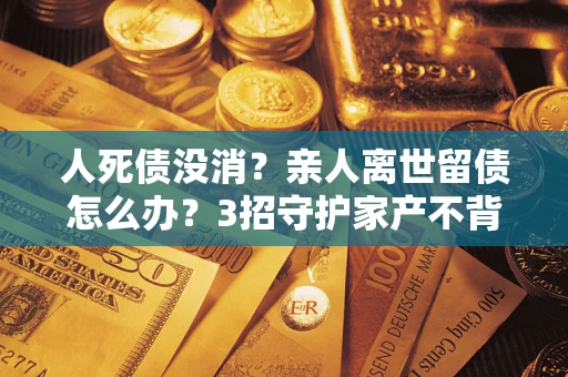 济南人死债没消？亲人离世留债怎么办？3招守护家产不背锅