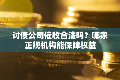 济南讨债公司催收合法吗？哪家正规机构能保障权益