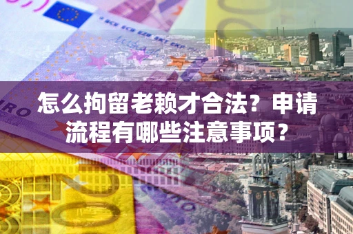 济南怎么拘留老赖才合法？申请流程有哪些注意事项？