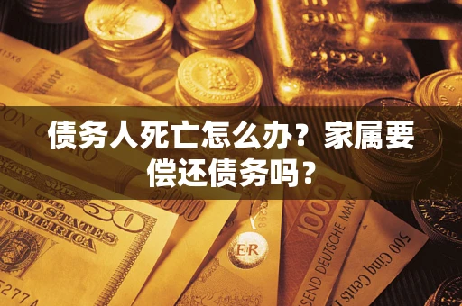 济南债务人死亡怎么办？家属要偿还债务吗？