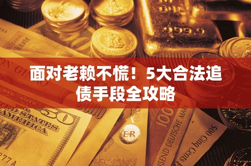济南面对老赖不慌！5大合法追债手段全攻略
