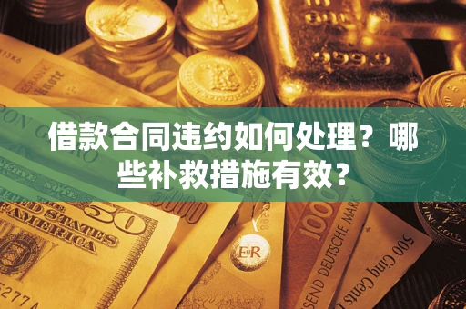 济南借款合同违约如何处理？哪些补救措施有效？