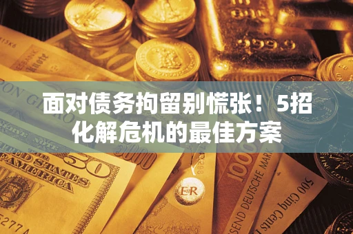 济南面对债务拘留别慌张！5招化解危机的最佳方案