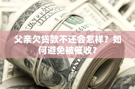 济南父亲欠贷款不还会怎样？如何避免被催收？