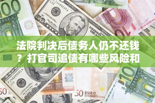济南法院判决后债务人仍不还钱？打官司追债有哪些风险和技巧？