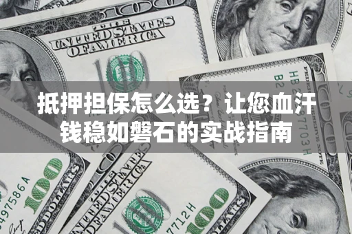 济南抵押担保怎么选？让您血汗钱稳如磐石的实战指南