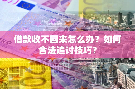 济南借款收不回来怎么办？如何合法追讨技巧？
