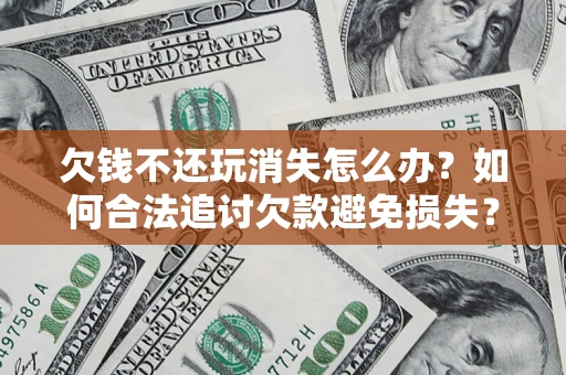 济南欠钱不还玩消失怎么办？如何合法追讨欠款避免损失？