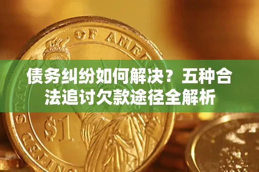 济南债务纠纷如何解决？五种合法追讨欠款途径全解析