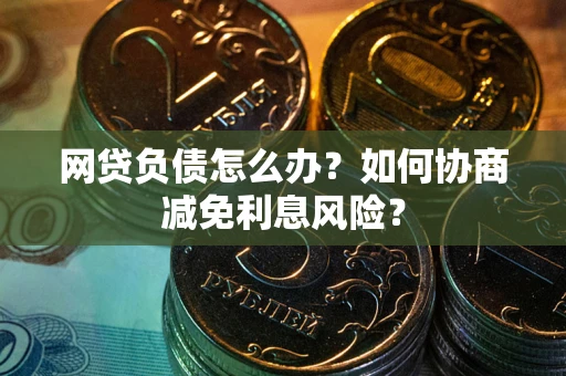 济南网贷负债怎么办？如何协商减免利息风险？