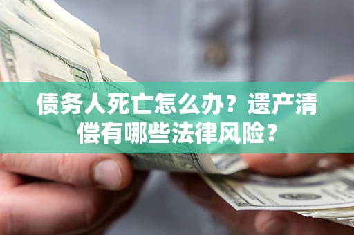济南债务人死亡怎么办？遗产清偿有哪些法律风险？