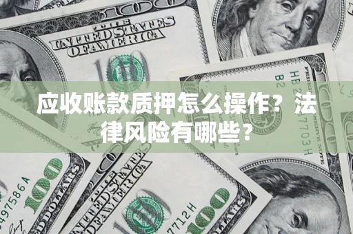 济南应收账款质押怎么操作？法律风险有哪些？