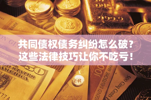 济南共同债权债务纠纷怎么破？这些法律技巧让你不吃亏！