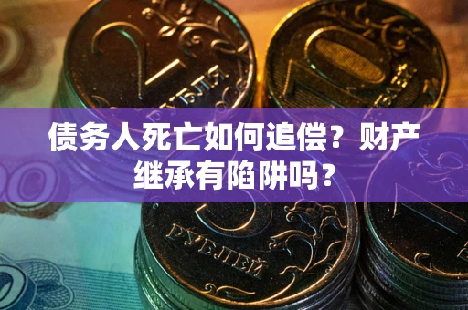济南债务人死亡如何追偿？财产继承有陷阱吗？