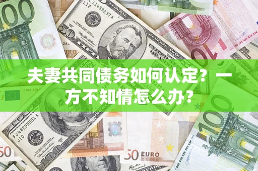 济南夫妻共同债务如何认定？一方不知情怎么办？