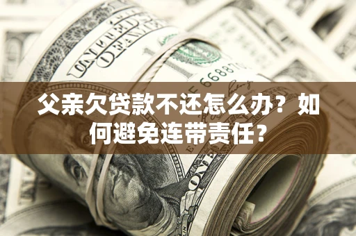 济南父亲欠贷款不还怎么办？如何避免连带责任？