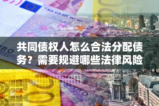 济南共同债权人怎么合法分配债务？需要规避哪些法律风险？