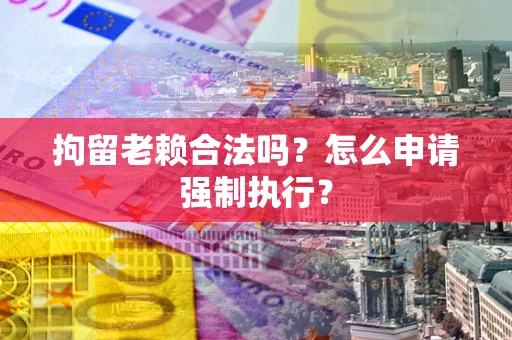 济南拘留老赖合法吗？怎么申请强制执行？