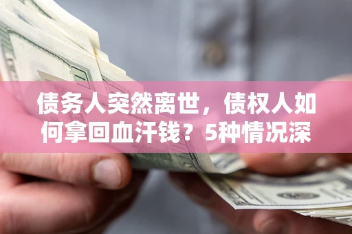 济南债务人突然离世，债权人如何拿回血汗钱？5种情况深度解析