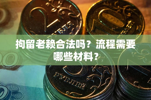 济南拘留老赖合法吗？流程需要哪些材料？