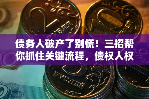 济南债务人破产了别慌！三招帮你抓住关键流程，债权人权益不再缩水