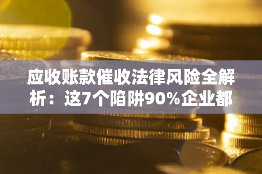 济南应收账款催收法律风险全解析：这7个陷阱90%企业都踩过（含合规应对指南）