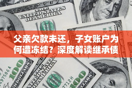济南父亲欠款未还，子女账户为何遭冻结？深度解读继承债务迷局