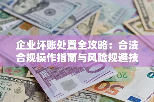 济南企业坏账处置全攻略：合法合规操作指南与风险规避技巧解析