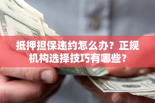 济南抵押担保违约怎么办？正规机构选择技巧有哪些？