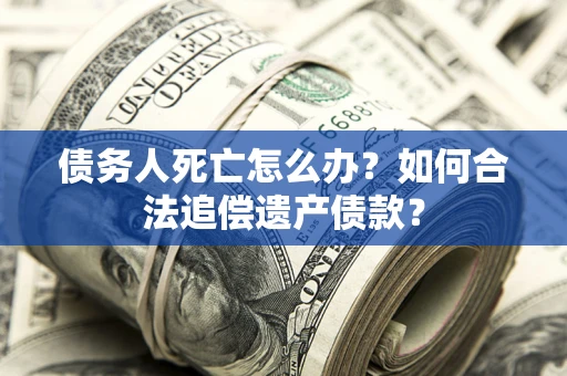 济南债务人死亡怎么办？如何合法追偿遗产债款？