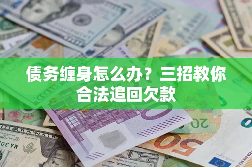 济南债务缠身怎么办？三招教你合法追回欠款