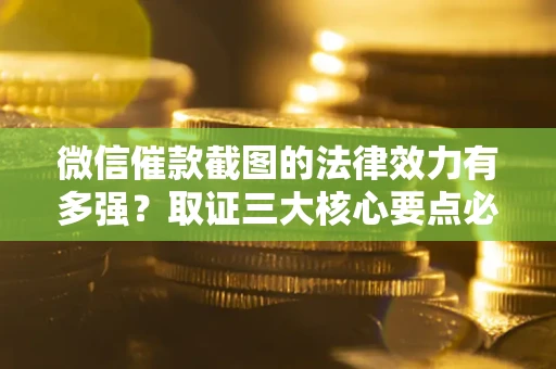 济南微信催款截图的法律效力有多强？取证三大核心要点必须知道！