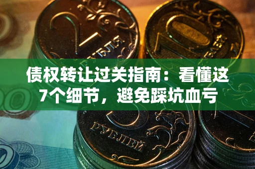 济南债权转让过关指南：看懂这7个细节，避免踩坑血亏