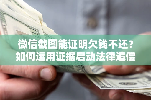 济南微信截图能证明欠钱不还？如何运用证据启动法律追偿程序？