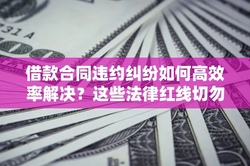 济南借款合同违约纠纷如何高效率解决？这些法律红线切勿触碰