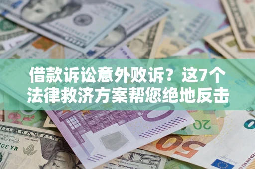 济南借款诉讼意外败诉？这7个法律救济方案帮您绝地反击！