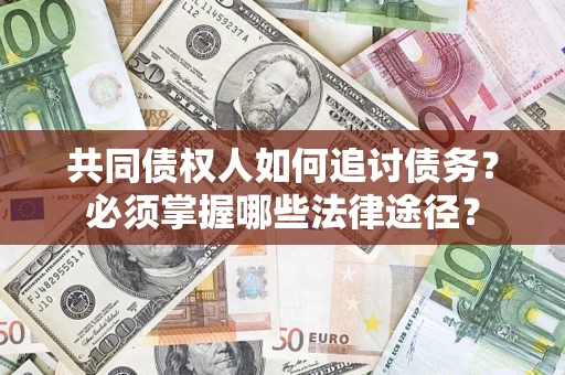 济南共同债权人如何追讨债务？必须掌握哪些法律途径？