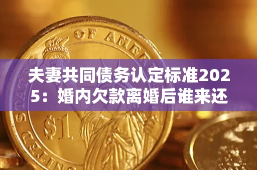 济南夫妻共同债务认定标准2025：婚内欠款离婚后谁来还？